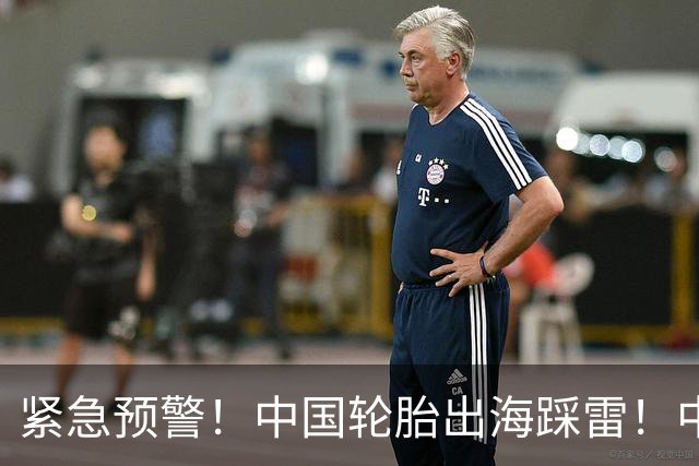 紧急预警！中国轮胎出海踩雷！中橡协连夜发函